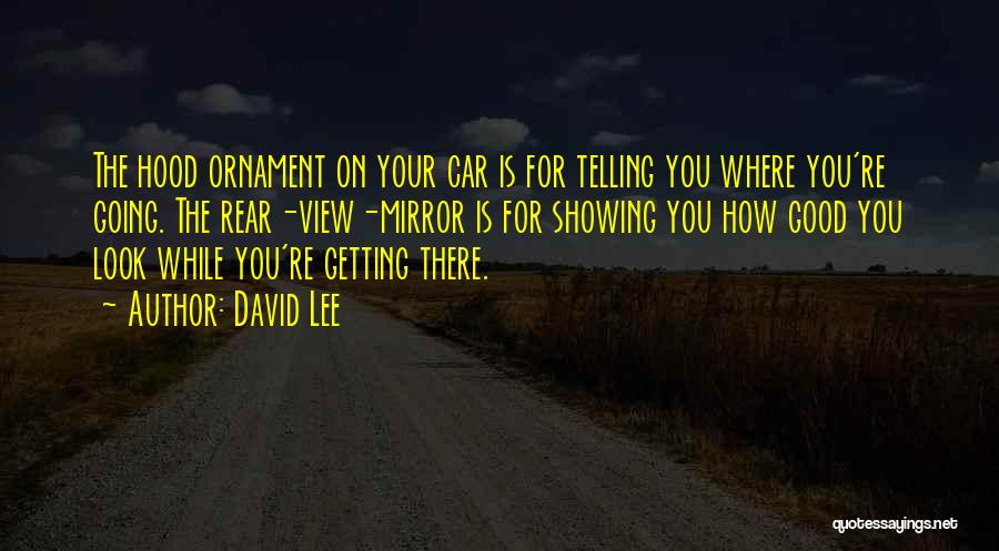 David Lee Quotes: The Hood Ornament On Your Car Is For Telling You Where You're Going. The Rear-view-mirror Is For Showing You How