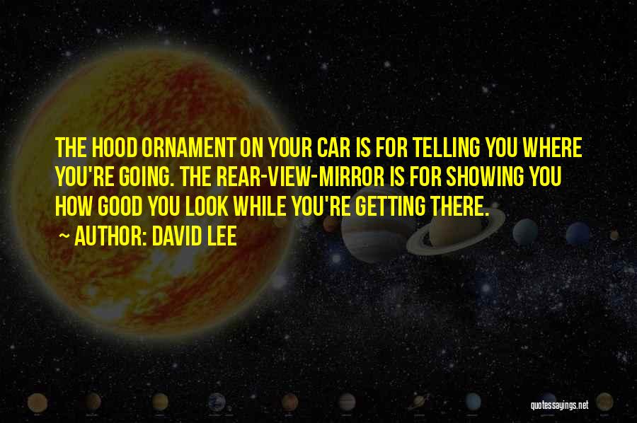 David Lee Quotes: The Hood Ornament On Your Car Is For Telling You Where You're Going. The Rear-view-mirror Is For Showing You How
