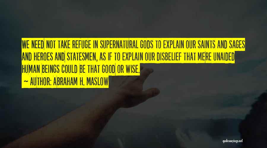 Abraham H. Maslow Quotes: We Need Not Take Refuge In Supernatural Gods To Explain Our Saints And Sages And Heroes And Statesmen, As If