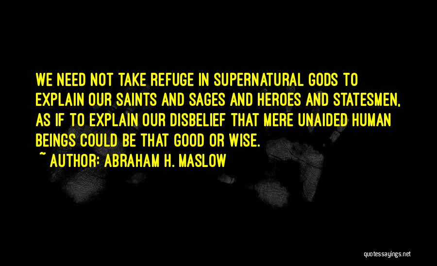 Abraham H. Maslow Quotes: We Need Not Take Refuge In Supernatural Gods To Explain Our Saints And Sages And Heroes And Statesmen, As If