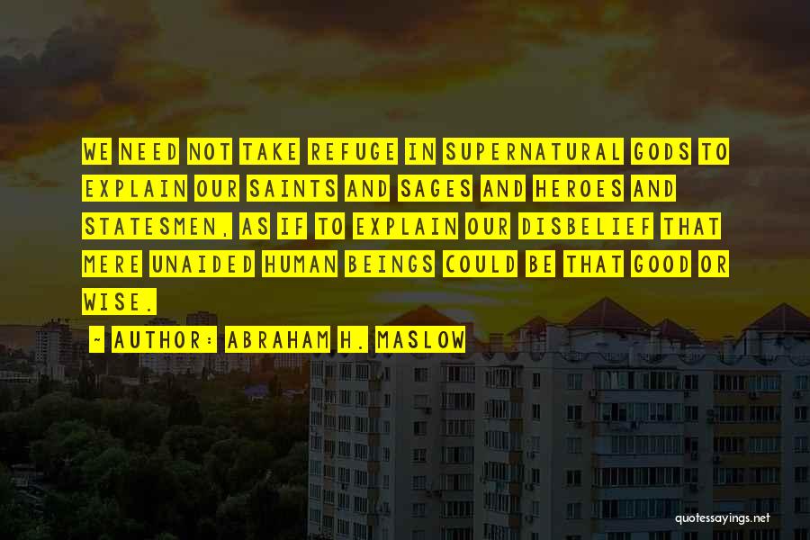 Abraham H. Maslow Quotes: We Need Not Take Refuge In Supernatural Gods To Explain Our Saints And Sages And Heroes And Statesmen, As If