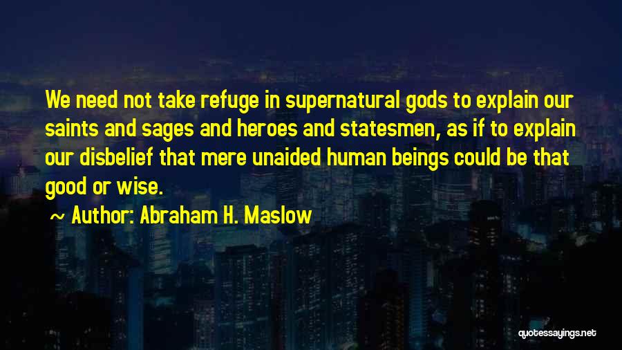 Abraham H. Maslow Quotes: We Need Not Take Refuge In Supernatural Gods To Explain Our Saints And Sages And Heroes And Statesmen, As If