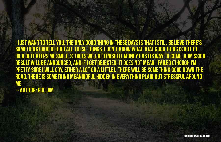 Rio Lam Quotes: I Just Want To Tell You: The Only Good Thing In These Days Is That I Still Believe There's Something