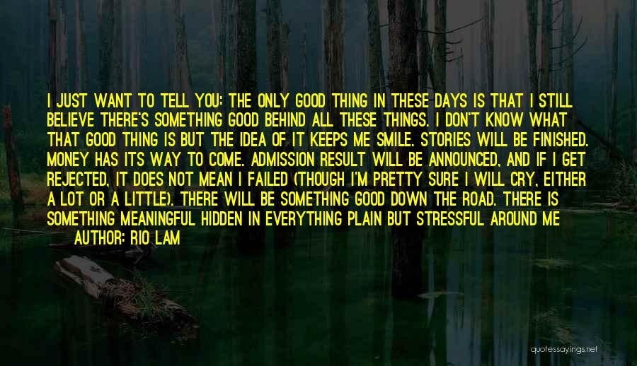 Rio Lam Quotes: I Just Want To Tell You: The Only Good Thing In These Days Is That I Still Believe There's Something