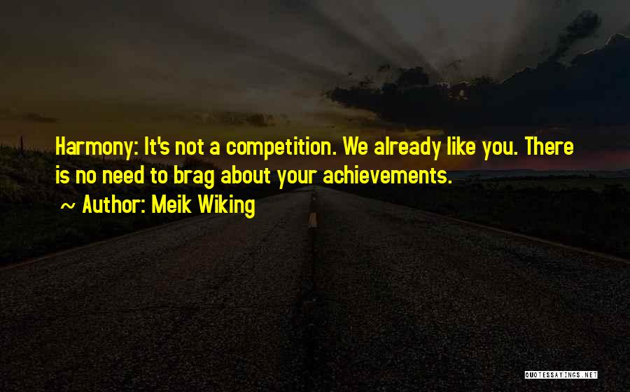 Meik Wiking Quotes: Harmony: It's Not A Competition. We Already Like You. There Is No Need To Brag About Your Achievements.