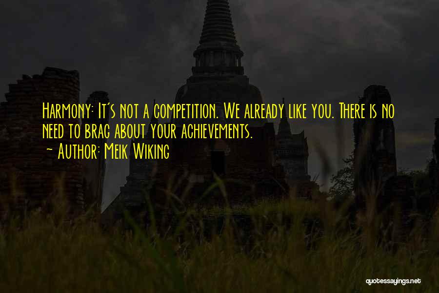 Meik Wiking Quotes: Harmony: It's Not A Competition. We Already Like You. There Is No Need To Brag About Your Achievements.