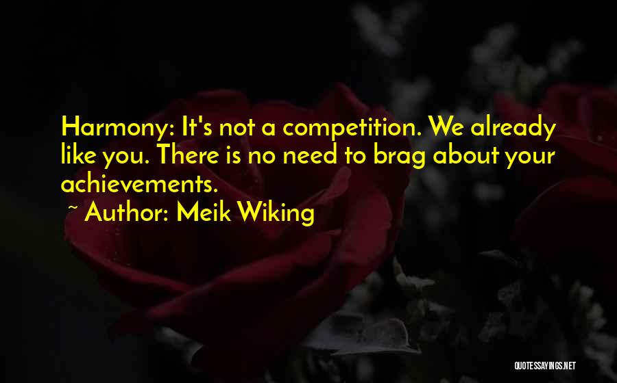 Meik Wiking Quotes: Harmony: It's Not A Competition. We Already Like You. There Is No Need To Brag About Your Achievements.