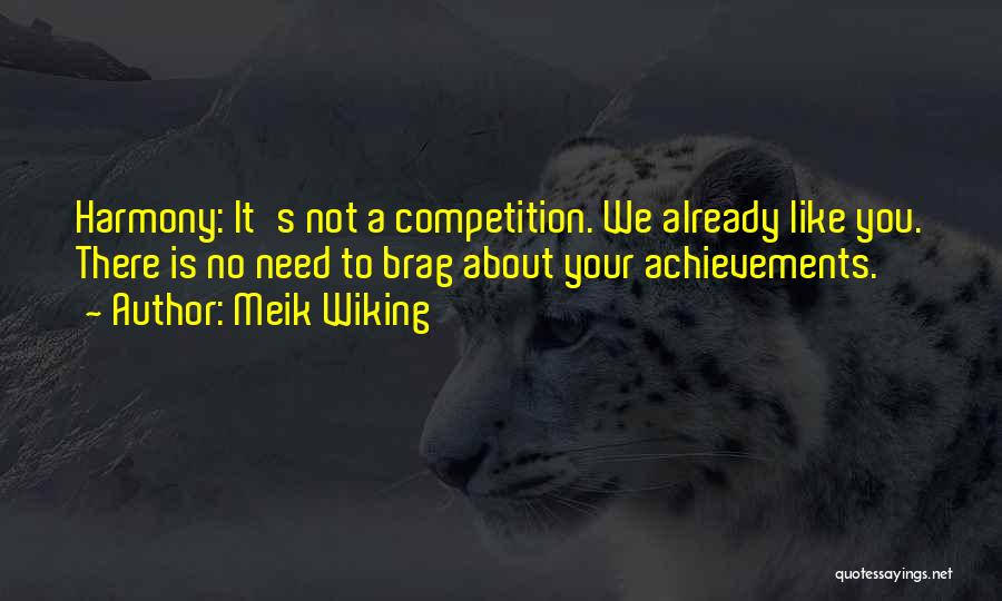 Meik Wiking Quotes: Harmony: It's Not A Competition. We Already Like You. There Is No Need To Brag About Your Achievements.