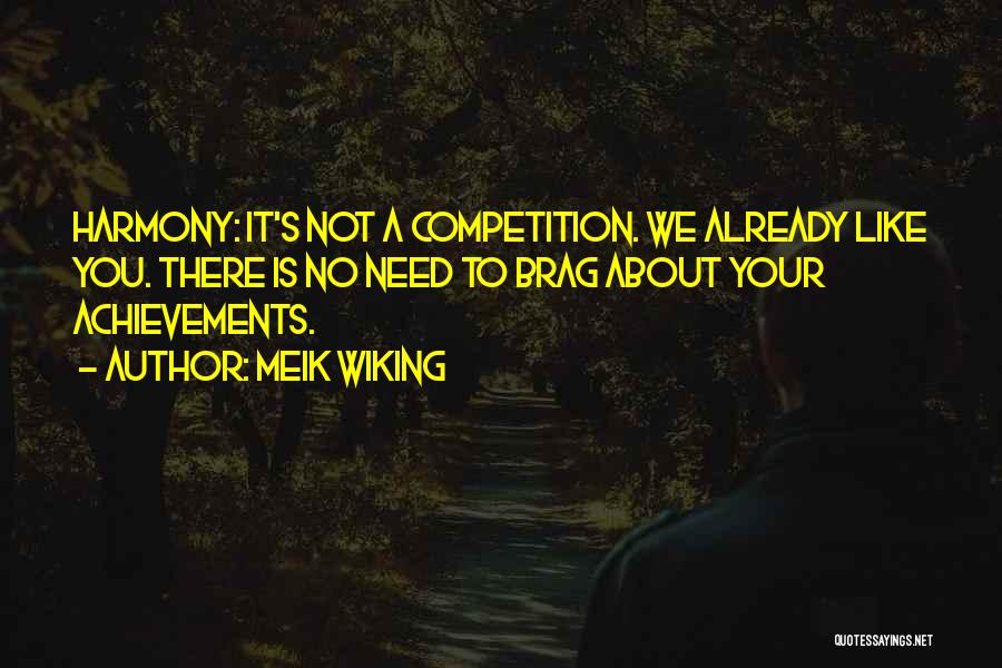 Meik Wiking Quotes: Harmony: It's Not A Competition. We Already Like You. There Is No Need To Brag About Your Achievements.
