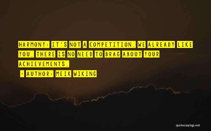 Meik Wiking Quotes: Harmony: It's Not A Competition. We Already Like You. There Is No Need To Brag About Your Achievements.