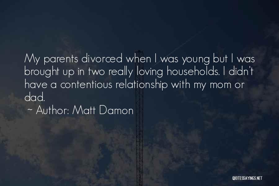 Matt Damon Quotes: My Parents Divorced When I Was Young But I Was Brought Up In Two Really Loving Households. I Didn't Have