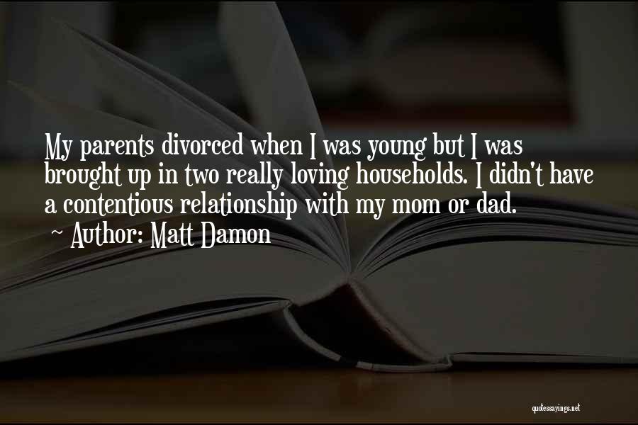 Matt Damon Quotes: My Parents Divorced When I Was Young But I Was Brought Up In Two Really Loving Households. I Didn't Have