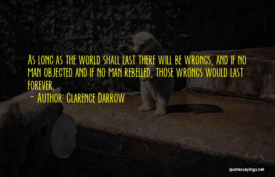 Clarence Darrow Quotes: As Long As The World Shall Last There Will Be Wrongs, And If No Man Objected And If No Man