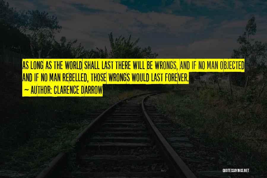 Clarence Darrow Quotes: As Long As The World Shall Last There Will Be Wrongs, And If No Man Objected And If No Man