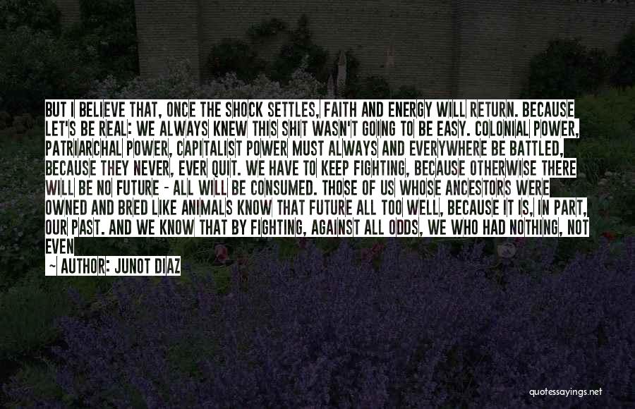 Junot Diaz Quotes: But I Believe That, Once The Shock Settles, Faith And Energy Will Return. Because Let's Be Real: We Always Knew