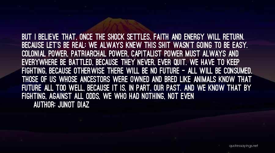 Junot Diaz Quotes: But I Believe That, Once The Shock Settles, Faith And Energy Will Return. Because Let's Be Real: We Always Knew