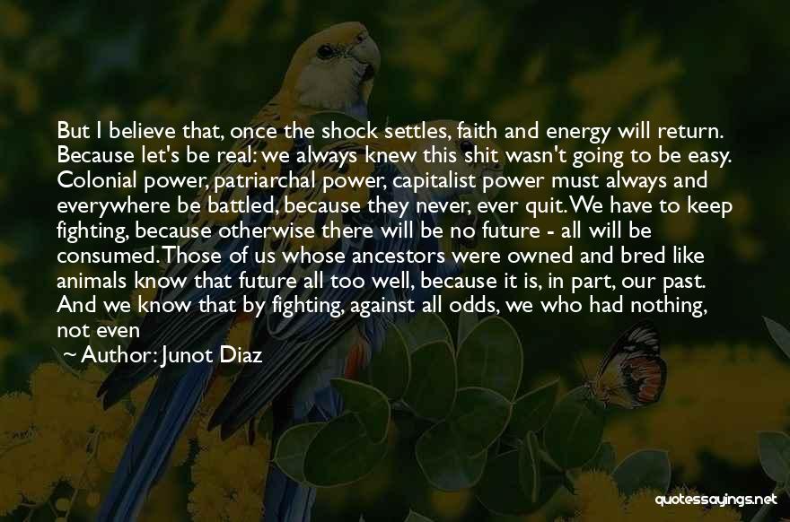 Junot Diaz Quotes: But I Believe That, Once The Shock Settles, Faith And Energy Will Return. Because Let's Be Real: We Always Knew