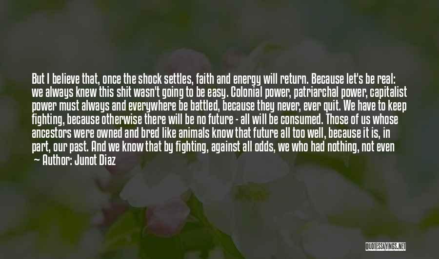 Junot Diaz Quotes: But I Believe That, Once The Shock Settles, Faith And Energy Will Return. Because Let's Be Real: We Always Knew