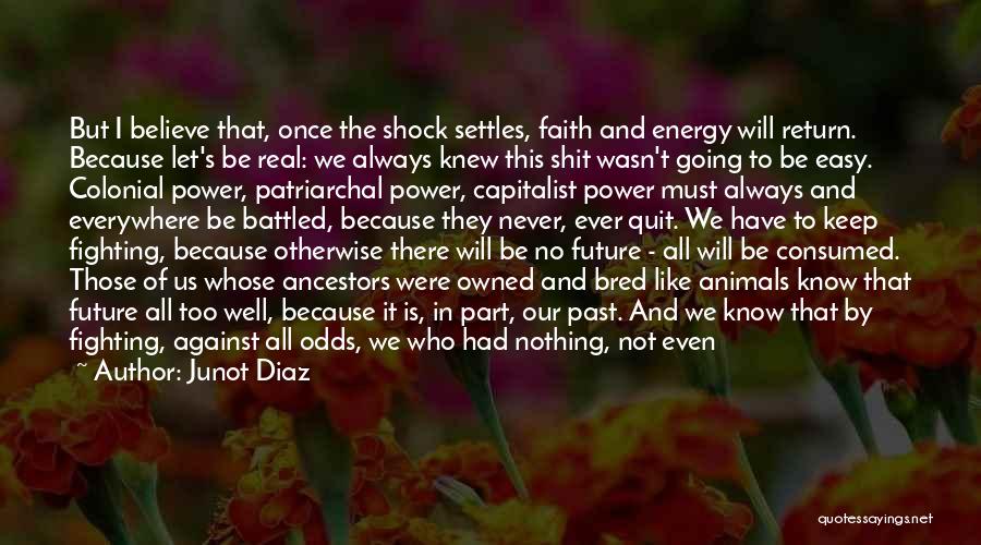 Junot Diaz Quotes: But I Believe That, Once The Shock Settles, Faith And Energy Will Return. Because Let's Be Real: We Always Knew