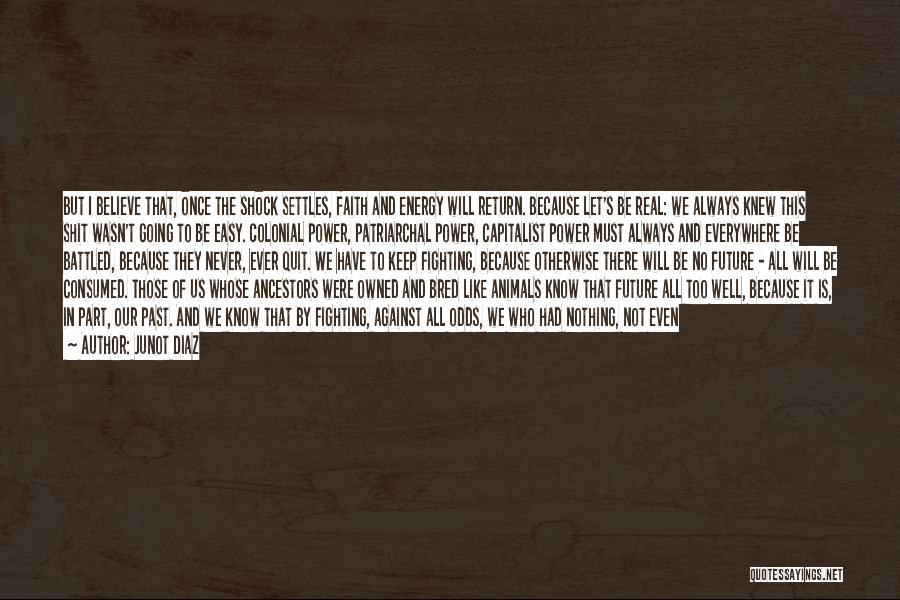 Junot Diaz Quotes: But I Believe That, Once The Shock Settles, Faith And Energy Will Return. Because Let's Be Real: We Always Knew