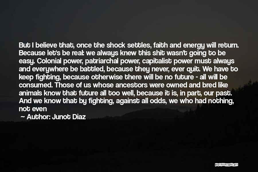 Junot Diaz Quotes: But I Believe That, Once The Shock Settles, Faith And Energy Will Return. Because Let's Be Real: We Always Knew