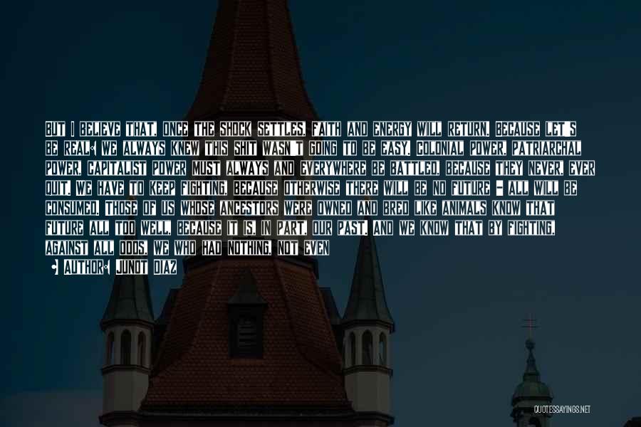 Junot Diaz Quotes: But I Believe That, Once The Shock Settles, Faith And Energy Will Return. Because Let's Be Real: We Always Knew
