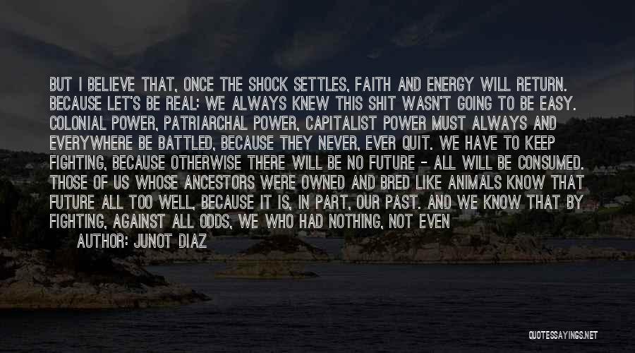 Junot Diaz Quotes: But I Believe That, Once The Shock Settles, Faith And Energy Will Return. Because Let's Be Real: We Always Knew