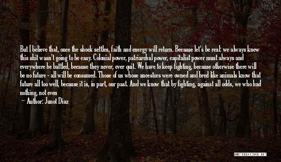 Junot Diaz Quotes: But I Believe That, Once The Shock Settles, Faith And Energy Will Return. Because Let's Be Real: We Always Knew