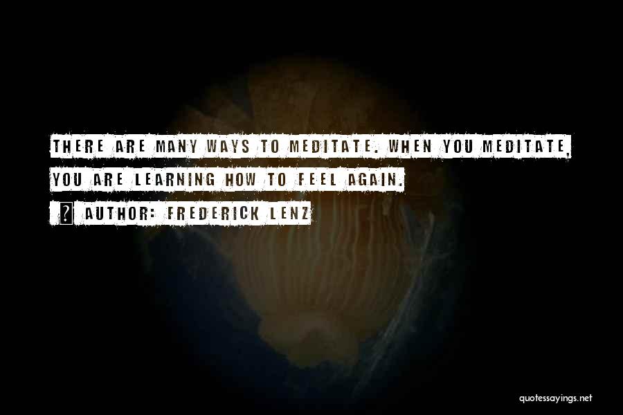 Frederick Lenz Quotes: There Are Many Ways To Meditate. When You Meditate, You Are Learning How To Feel Again.