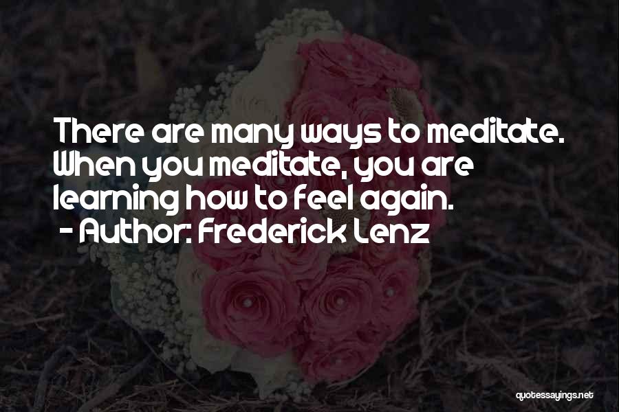 Frederick Lenz Quotes: There Are Many Ways To Meditate. When You Meditate, You Are Learning How To Feel Again.