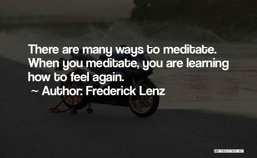 Frederick Lenz Quotes: There Are Many Ways To Meditate. When You Meditate, You Are Learning How To Feel Again.