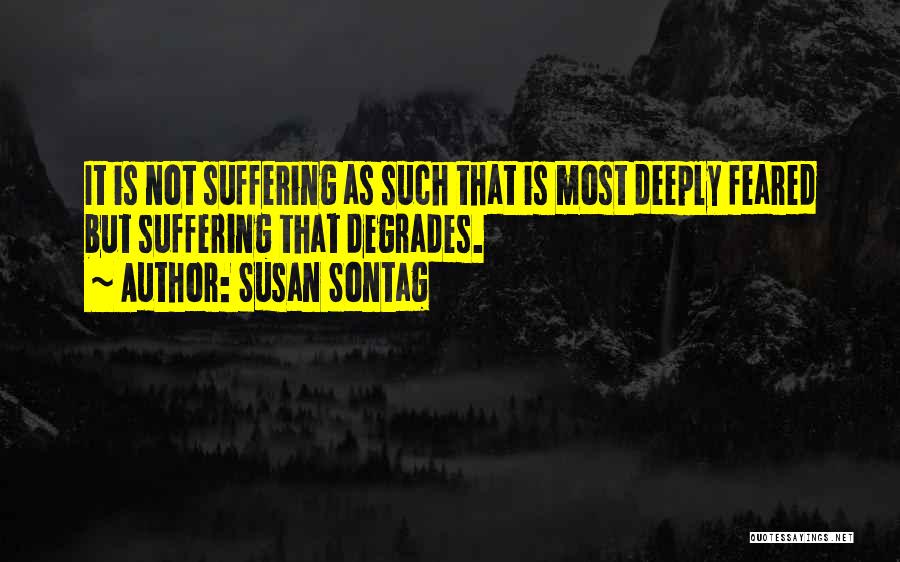 Susan Sontag Quotes: It Is Not Suffering As Such That Is Most Deeply Feared But Suffering That Degrades.