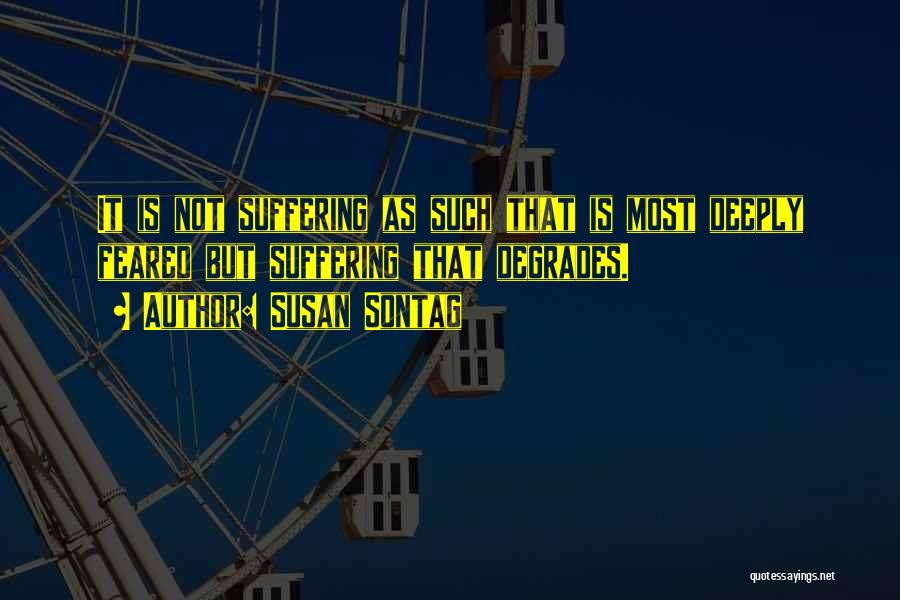 Susan Sontag Quotes: It Is Not Suffering As Such That Is Most Deeply Feared But Suffering That Degrades.