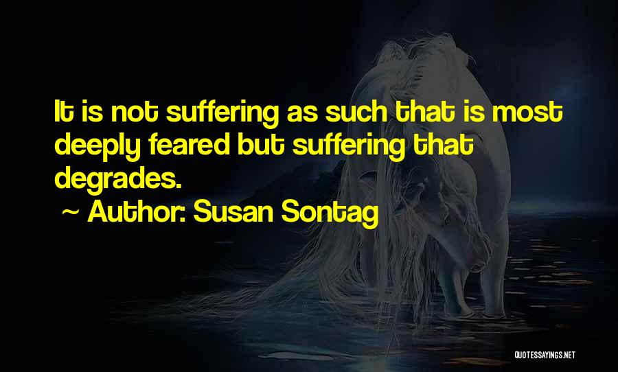 Susan Sontag Quotes: It Is Not Suffering As Such That Is Most Deeply Feared But Suffering That Degrades.