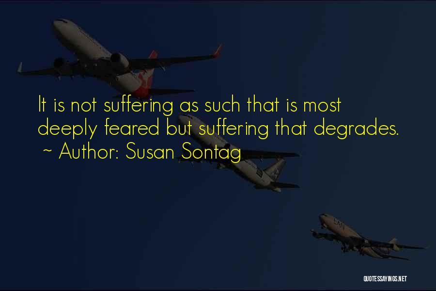 Susan Sontag Quotes: It Is Not Suffering As Such That Is Most Deeply Feared But Suffering That Degrades.