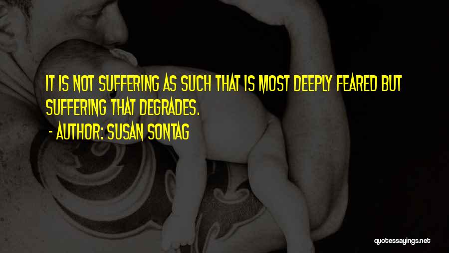 Susan Sontag Quotes: It Is Not Suffering As Such That Is Most Deeply Feared But Suffering That Degrades.