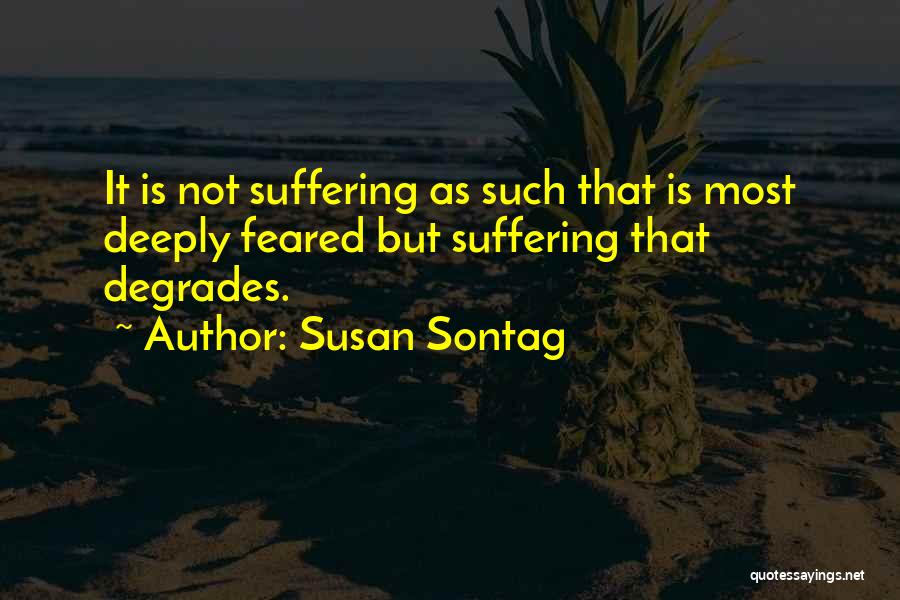 Susan Sontag Quotes: It Is Not Suffering As Such That Is Most Deeply Feared But Suffering That Degrades.