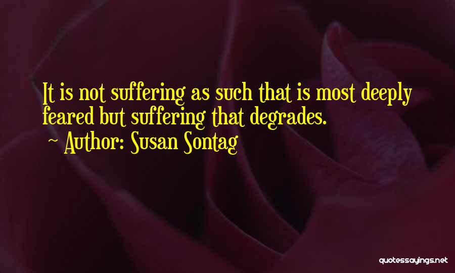 Susan Sontag Quotes: It Is Not Suffering As Such That Is Most Deeply Feared But Suffering That Degrades.