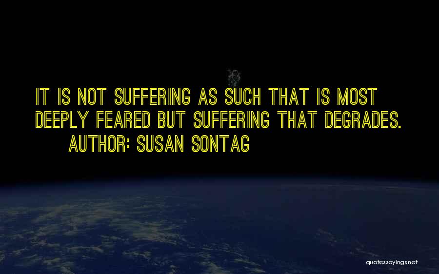 Susan Sontag Quotes: It Is Not Suffering As Such That Is Most Deeply Feared But Suffering That Degrades.