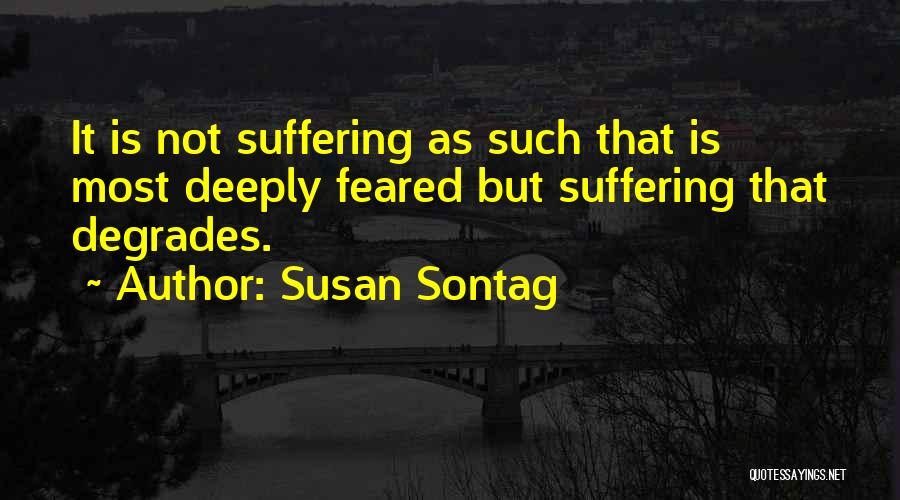 Susan Sontag Quotes: It Is Not Suffering As Such That Is Most Deeply Feared But Suffering That Degrades.