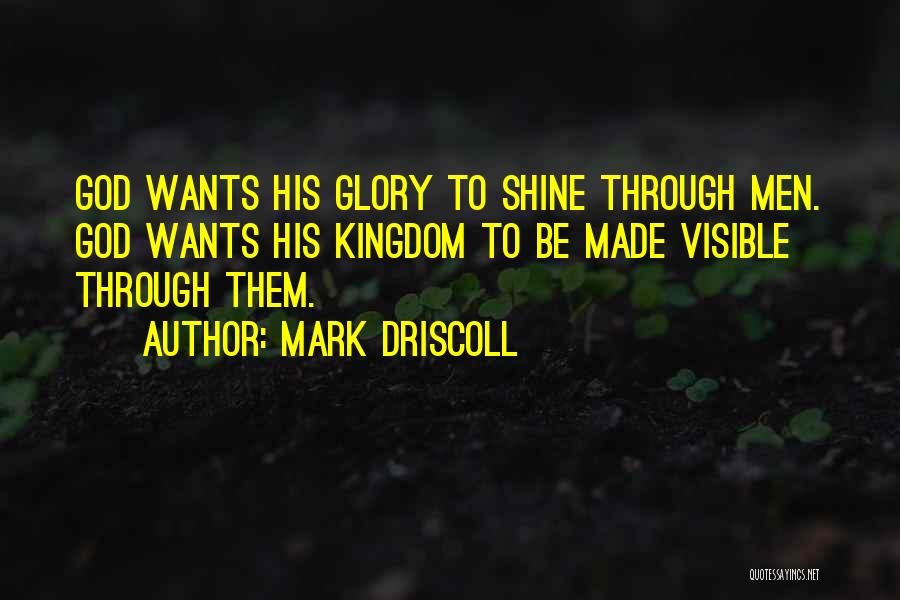 Mark Driscoll Quotes: God Wants His Glory To Shine Through Men. God Wants His Kingdom To Be Made Visible Through Them.