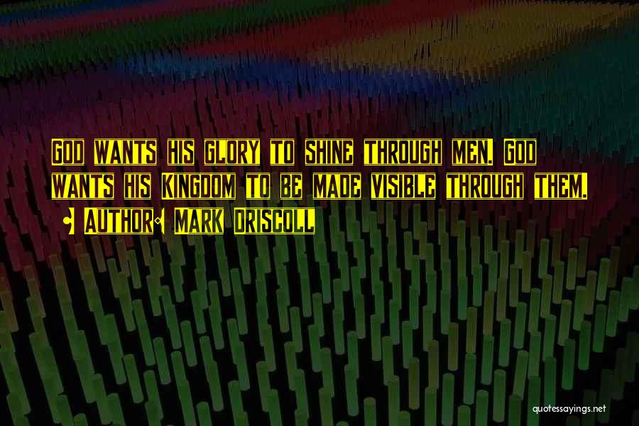 Mark Driscoll Quotes: God Wants His Glory To Shine Through Men. God Wants His Kingdom To Be Made Visible Through Them.