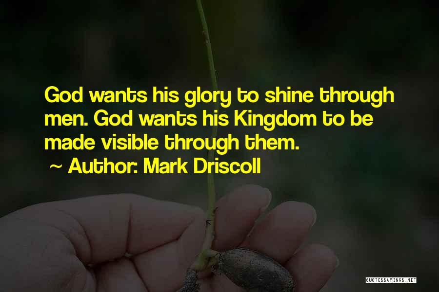 Mark Driscoll Quotes: God Wants His Glory To Shine Through Men. God Wants His Kingdom To Be Made Visible Through Them.