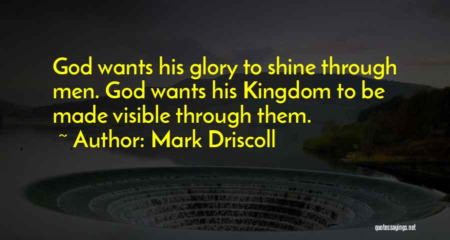 Mark Driscoll Quotes: God Wants His Glory To Shine Through Men. God Wants His Kingdom To Be Made Visible Through Them.