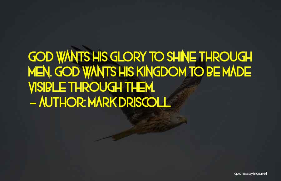 Mark Driscoll Quotes: God Wants His Glory To Shine Through Men. God Wants His Kingdom To Be Made Visible Through Them.