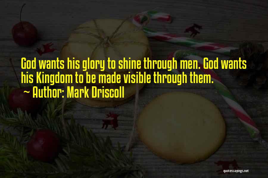 Mark Driscoll Quotes: God Wants His Glory To Shine Through Men. God Wants His Kingdom To Be Made Visible Through Them.