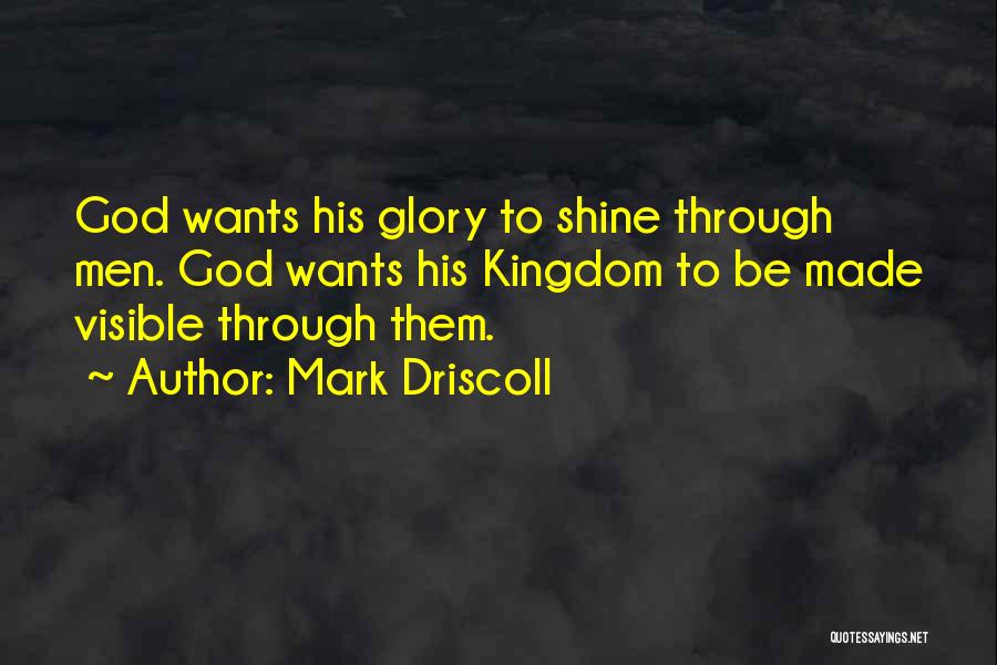 Mark Driscoll Quotes: God Wants His Glory To Shine Through Men. God Wants His Kingdom To Be Made Visible Through Them.