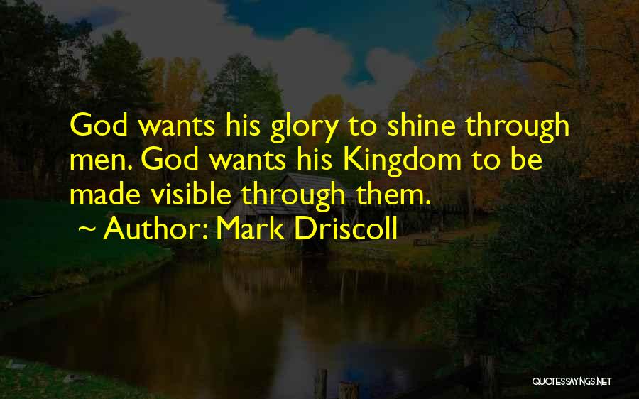 Mark Driscoll Quotes: God Wants His Glory To Shine Through Men. God Wants His Kingdom To Be Made Visible Through Them.