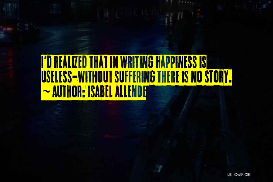 Isabel Allende Quotes: I'd Realized That In Writing Happiness Is Useless-without Suffering There Is No Story.