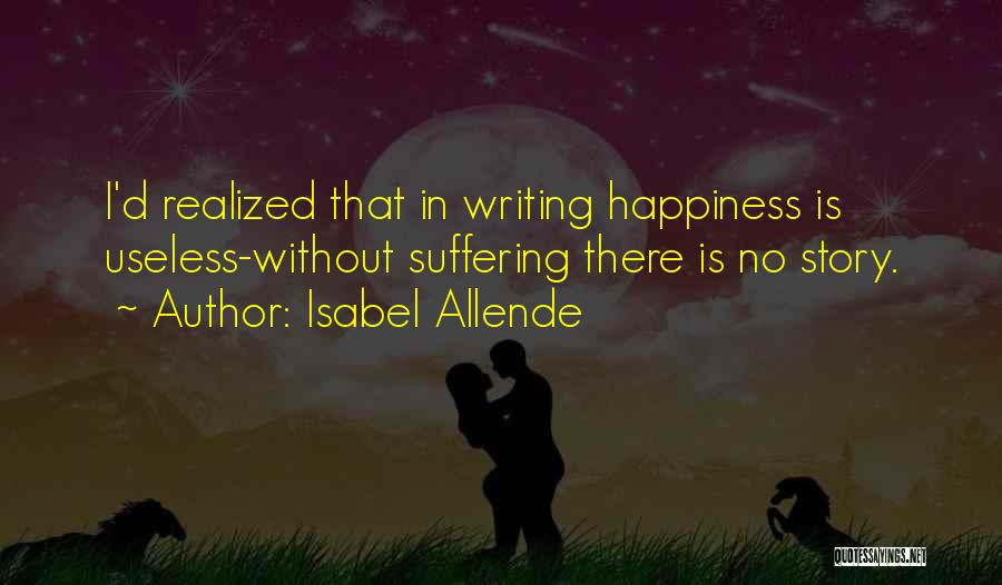 Isabel Allende Quotes: I'd Realized That In Writing Happiness Is Useless-without Suffering There Is No Story.